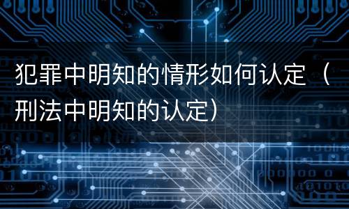 犯罪中明知的情形如何认定（刑法中明知的认定）