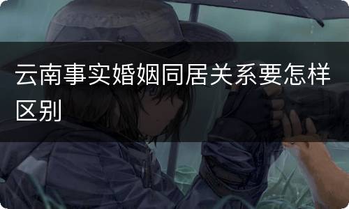 云南事实婚姻同居关系要怎样区别