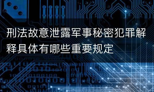 刑法故意泄露军事秘密犯罪解释具体有哪些重要规定