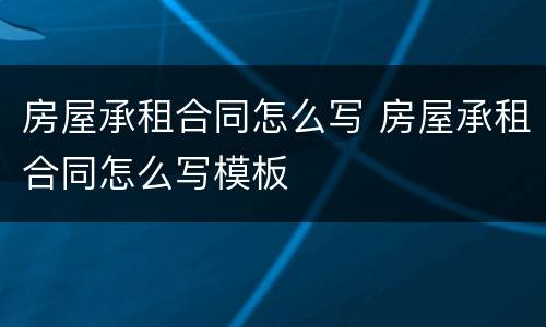 房屋承租合同怎么写 房屋承租合同怎么写模板
