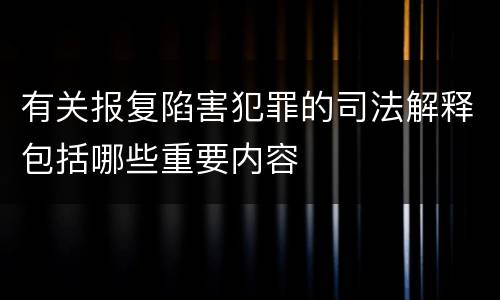 有关报复陷害犯罪的司法解释包括哪些重要内容