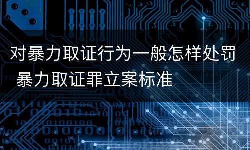 对暴力取证行为一般怎样处罚 暴力取证罪立案标准