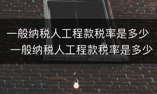 一般纳税人工程款税率是多少 一般纳税人工程款税率是多少