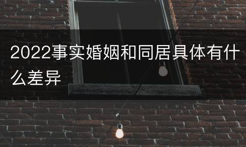 2022事实婚姻和同居具体有什么差异