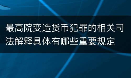 最高院变造货币犯罪的相关司法解释具体有哪些重要规定