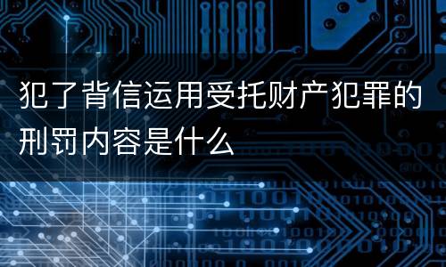 犯了背信运用受托财产犯罪的刑罚内容是什么
