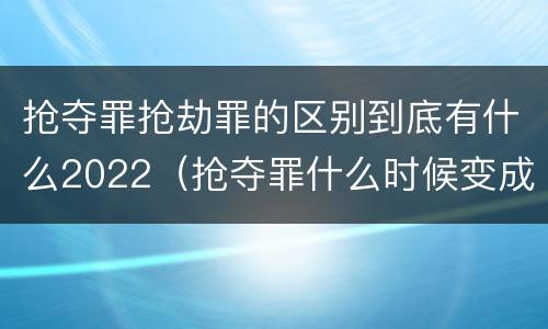 抢夺罪抢劫罪的区别到底有什么2022（抢夺罪什么时候变成抢劫罪）