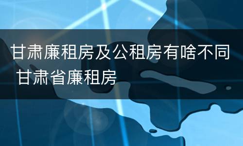 甘肃廉租房及公租房有啥不同 甘肃省廉租房