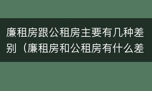 廉租房跟公租房主要有几种差别（廉租房和公租房有什么差别）