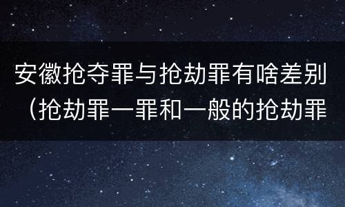 安徽抢夺罪与抢劫罪有啥差别（抢劫罪一罪和一般的抢劫罪）