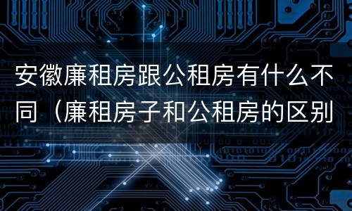 安徽廉租房跟公租房有什么不同（廉租房子和公租房的区别）