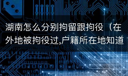 湖南怎么分别拘留跟拘役（在外地被拘役过,户籍所在地知道吗）