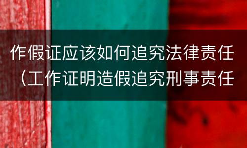 作假证应该如何追究法律责任（工作证明造假追究刑事责任吗）