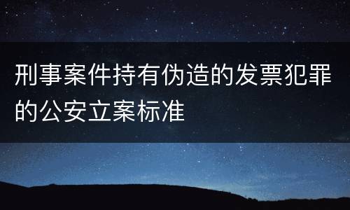刑事案件持有伪造的发票犯罪的公安立案标准