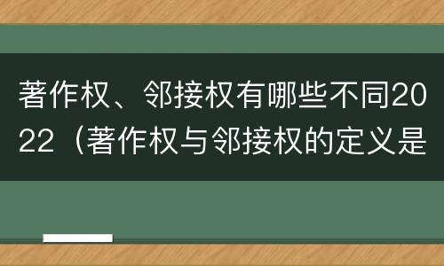 著作权、邻接权有哪些不同2022（著作权与邻接权的定义是什么）
