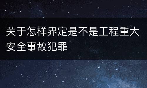 关于怎样界定是不是工程重大安全事故犯罪
