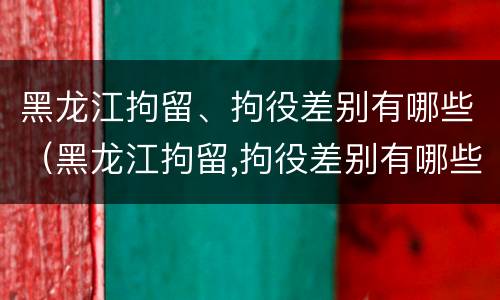 黑龙江拘留、拘役差别有哪些（黑龙江拘留,拘役差别有哪些情况）