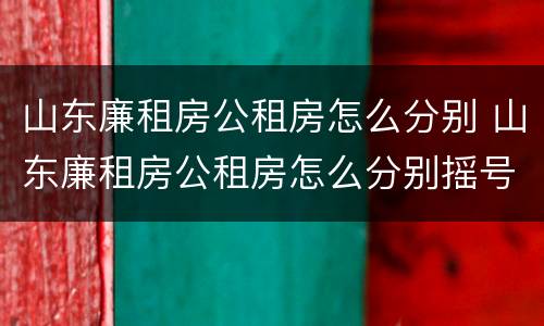 山东廉租房公租房怎么分别 山东廉租房公租房怎么分别摇号