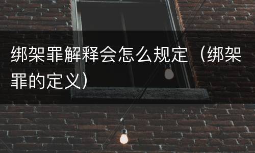 绑架罪解释会怎么规定（绑架罪的定义）