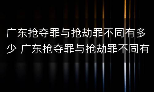 广东抢夺罪与抢劫罪不同有多少 广东抢夺罪与抢劫罪不同有多少次