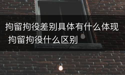 拘留拘役差别具体有什么体现 拘留拘役什么区别