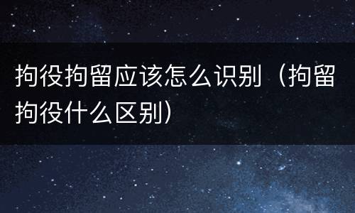 拘役拘留应该怎么识别（拘留拘役什么区别）