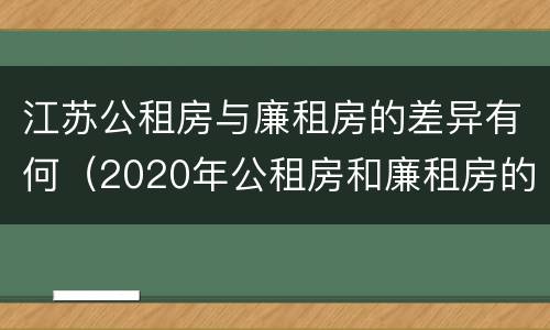江苏公租房与廉租房的差异有何（2020年公租房和廉租房的区别）