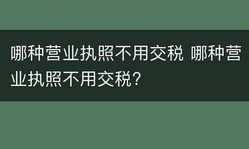 哪种营业执照不用交税 哪种营业执照不用交税?
