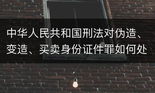 中华人民共和国刑法对伪造、变造、买卖身份证件罪如何处罚