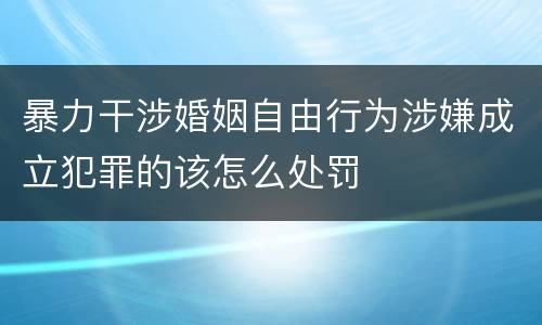 暴力干涉婚姻自由行为涉嫌成立犯罪的该怎么处罚