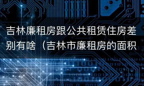 吉林廉租房跟公共租赁住房差别有啥（吉林市廉租房的面积一般多大）