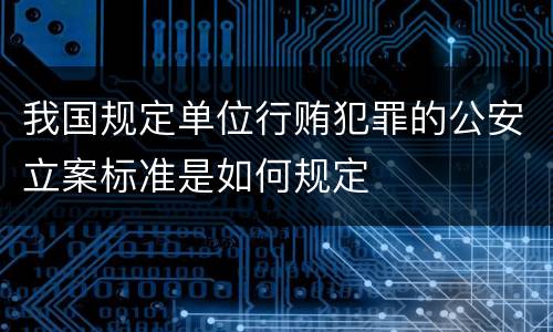 我国规定单位行贿犯罪的公安立案标准是如何规定
