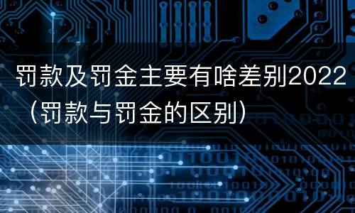 罚款及罚金主要有啥差别2022（罚款与罚金的区别）