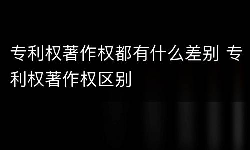 专利权著作权都有什么差别 专利权著作权区别