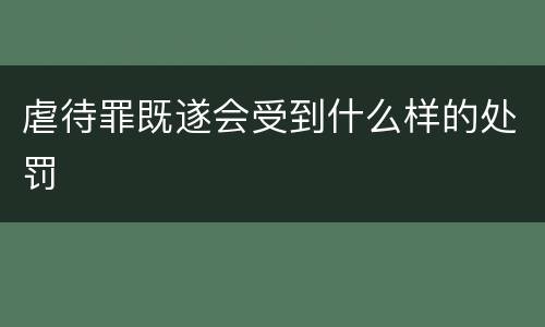虐待罪既遂会受到什么样的处罚