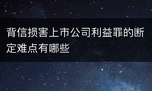 背信损害上市公司利益罪的断定难点有哪些