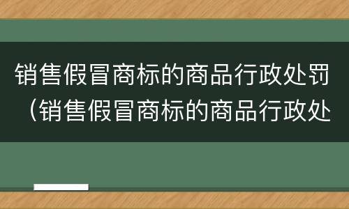 销售假冒商标的商品行政处罚（销售假冒商标的商品行政处罚决定判决书）