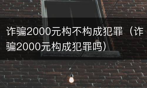 诈骗2000元构不构成犯罪（诈骗2000元构成犯罪吗）