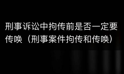 刑事诉讼中拘传前是否一定要传唤（刑事案件拘传和传唤）