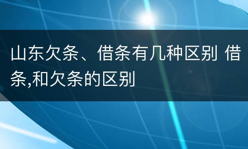 山东欠条、借条有几种区别 借条,和欠条的区别
