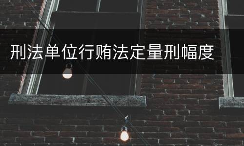 刑法单位行贿法定量刑幅度