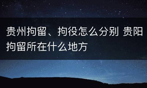 贵州拘留、拘役怎么分别 贵阳拘留所在什么地方