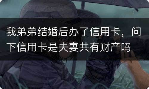 我弟弟结婚后办了信用卡，问下信用卡是夫妻共有财产吗