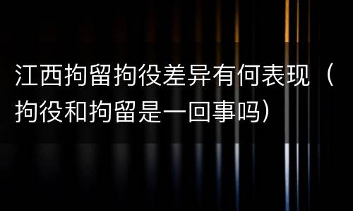 江西拘留拘役差异有何表现(拘役和拘留是一回事吗)