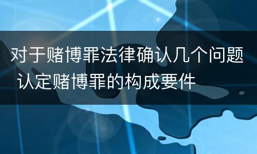 对于赌博罪法律确认几个问题 认定赌博罪的构成要件