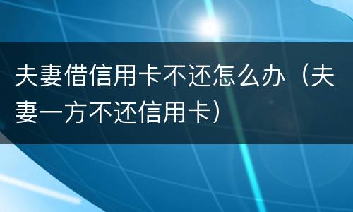 夫妻借信用卡不还怎么办（夫妻一方不还信用卡）