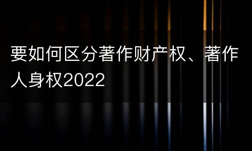 要如何区分著作财产权、著作人身权2022