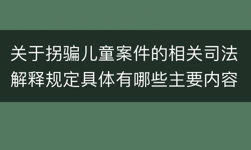 关于拐骗儿童案件的相关司法解释规定具体有哪些主要内容