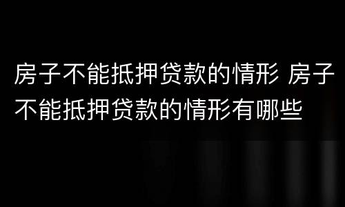 房子不能抵押贷款的情形 房子不能抵押贷款的情形有哪些