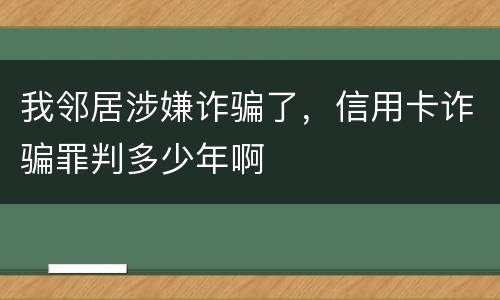 我邻居涉嫌诈骗了，信用卡诈骗罪判多少年啊